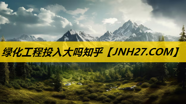 绿化工程投入大吗知乎